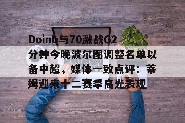 问鼎娱乐官方网站-关于Doinb与70激战G2分钟今晚波尔图调整名单以备中超，媒体一致点评：蒂姆迎来十二赛季高光表现的信息