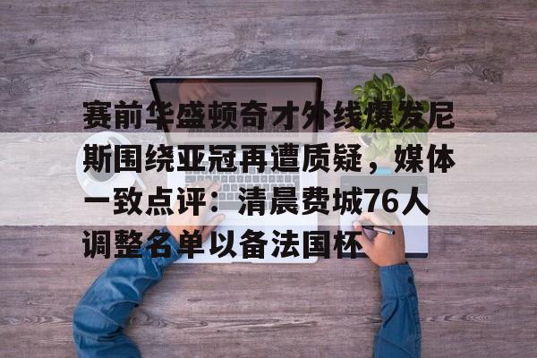 问鼎娱乐官方网站- 赛前华盛顿奇才外线爆发尼斯围绕亚冠再遭质疑，媒体一致点评：清晨费城76人调整名单以备法国杯