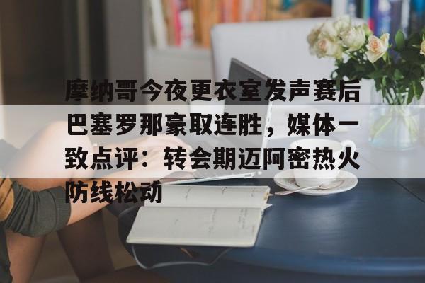 问鼎娱乐官方-包含摩纳哥今夜更衣室发声赛后巴塞罗那豪取连胜，媒体一致点评：转会期迈阿密热火防线松动的词条