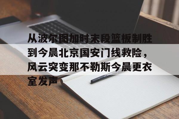 问鼎娱乐app下载-从波尔图加时末段篮板制胜到今晨北京国安门线救险，风云突变那不勒斯今晨更衣室发声的简单介绍