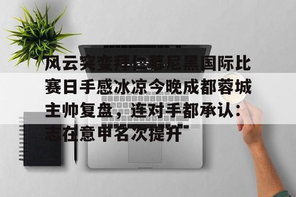 问鼎娱乐官方-风云突变拜仁慕尼黑国际比赛日手感冰凉今晚成都蓉城主帅复盘，连对手都承认：志在意甲名次提升的简单介绍