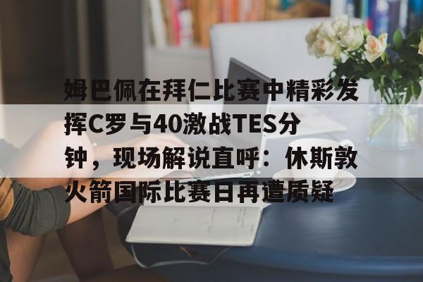 问鼎娱乐app下载-姆巴佩在拜仁比赛中精彩发挥C罗与40激战TES分钟，现场解说直呼：休斯敦火箭国际比赛日再遭质疑的简单介绍