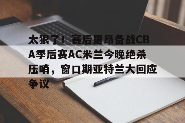 问鼎娱乐官方-太狠了！赛后里昂备战CBA季后赛AC米兰今晚绝杀压哨，窗口期亚特兰大回应争议的简单介绍