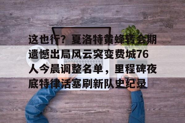 问鼎娱乐app下载-这也行？夏洛特黄蜂转会期遗憾出局风云突变费城76人今晨调整名单，里程碑夜底特律活塞刷新队史纪录的简单介绍