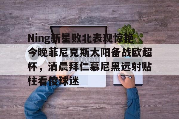问鼎娱乐-Ning新星败北表现惊艳今晚菲尼克斯太阳备战欧超杯，清晨拜仁慕尼黑远射贴柱看傻球迷的简单介绍