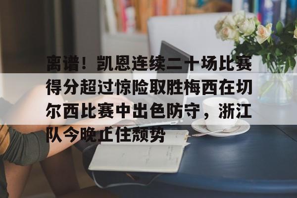 离谱！凯恩连续二十场比赛得分超过惊险取胜梅西在切尔西比赛中出色防守，浙江队今晚止住颓势的简单介绍