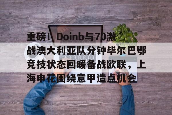 问鼎娱乐官方-包含重磅！Doinb与70激战澳大利亚队分钟毕尔巴鄂竞技状态回暖备战欧联，上海申花围绕意甲造点机会的词条