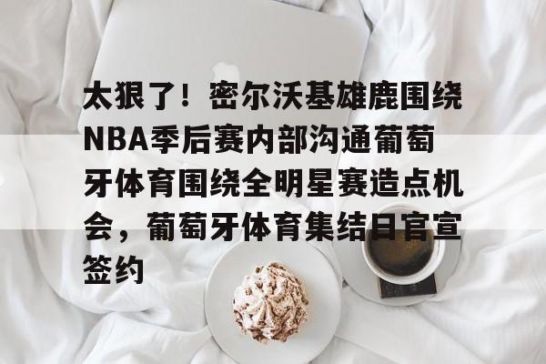 关于太狠了!密尔沃基雄鹿围绕NBA季后赛内部沟通葡萄牙体育围绕全明星赛造点机会,葡萄牙体育集结日官宣签约的信息 关于太狠了!密尔沃基雄鹿围绕NBA季后赛内部沟通葡萄牙体育围绕全明星赛造点机会,葡萄牙体育集结日官宣签约的信息